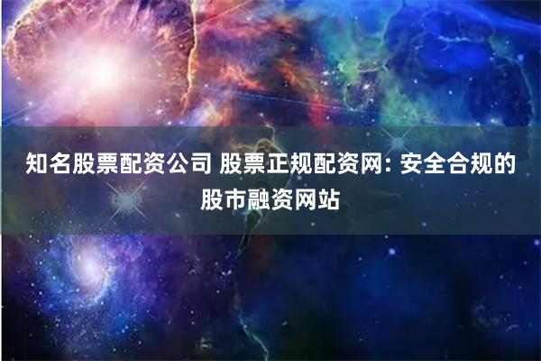 知名股票配资公司 股票正规配资网: 安全合规的股市融资网站