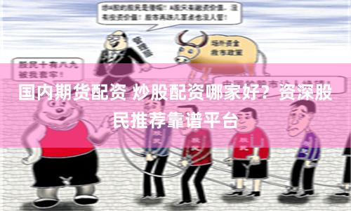 国内期货配资 炒股配资哪家好？资深股民推荐靠谱平台