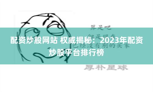 配资炒股网站 权威揭秘：2023年配资炒股平台排行榜