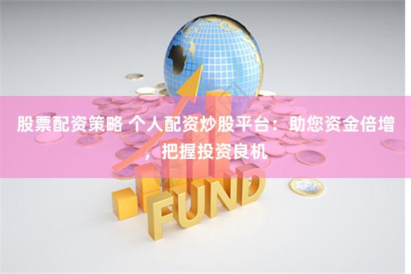 股票配资策略 个人配资炒股平台：助您资金倍增，把握投资良机