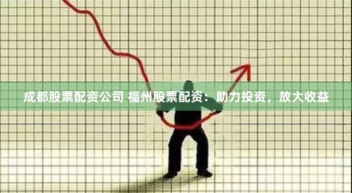 成都股票配资公司 福州股票配资：助力投资，放大收益