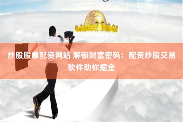 炒股股票配资网站 解锁财富密码：配资炒股交易软件助你掘金