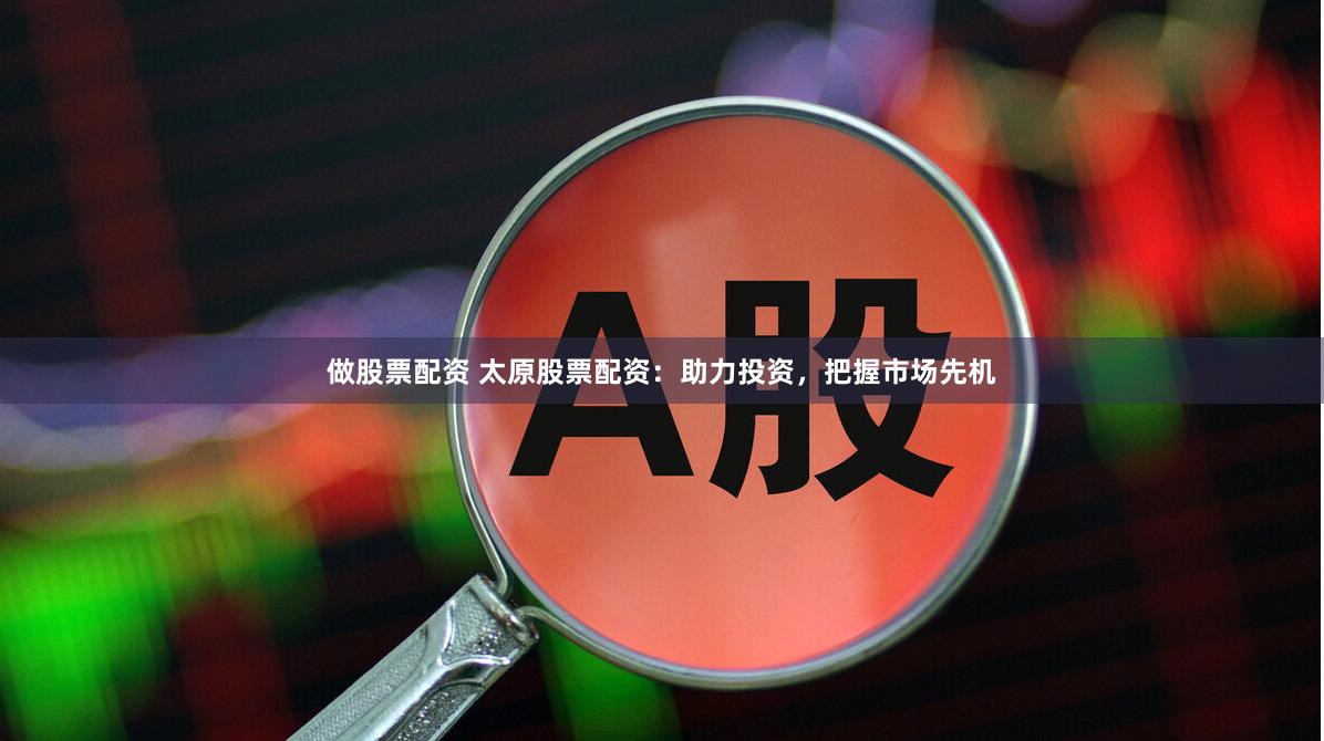 做股票配资 太原股票配资：助力投资，把握市场先机