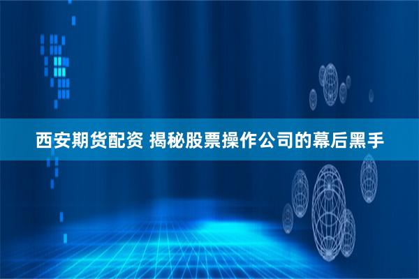 西安期货配资 揭秘股票操作公司的幕后黑手