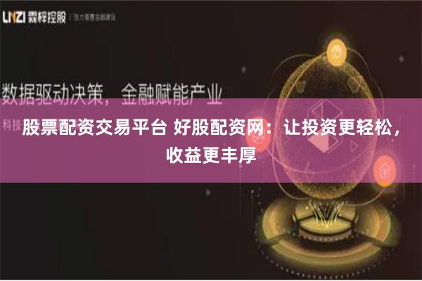 股票配资交易平台 好股配资网：让投资更轻松，收益更丰厚