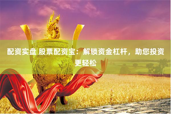 配资实盘 股票配资宝：解锁资金杠杆，助您投资更轻松