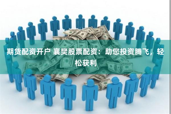 期货配资开户 襄樊股票配资：助您投资腾飞，轻松获利