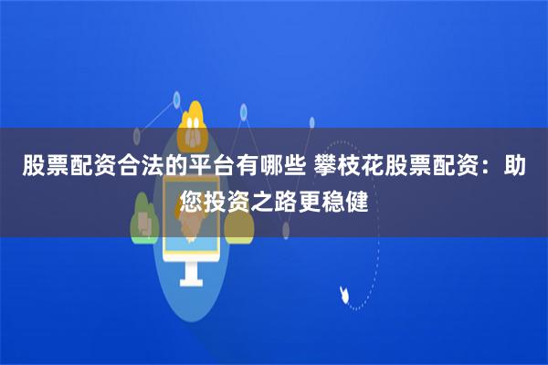 股票配资合法的平台有哪些 攀枝花股票配资：助您投资之路更稳健