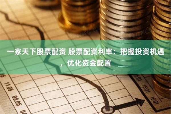 一家天下股票配资 股票配资利率：把握投资机遇，优化资金配置