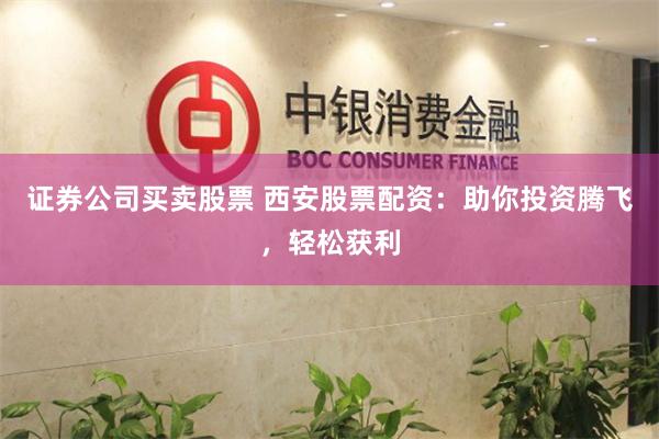 证券公司买卖股票 西安股票配资：助你投资腾飞，轻松获利