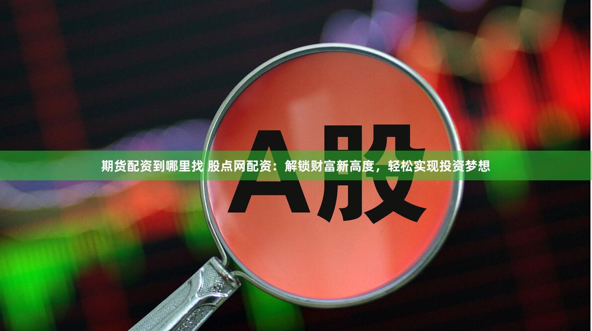 期货配资到哪里找 股点网配资：解锁财富新高度，轻松实现投资梦想