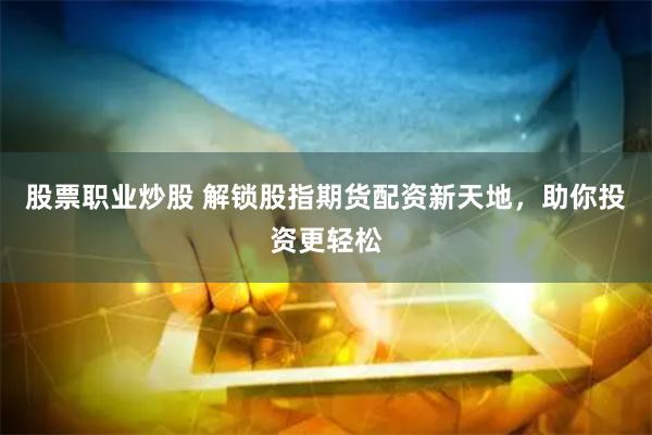 股票职业炒股 解锁股指期货配资新天地，助你投资更轻松