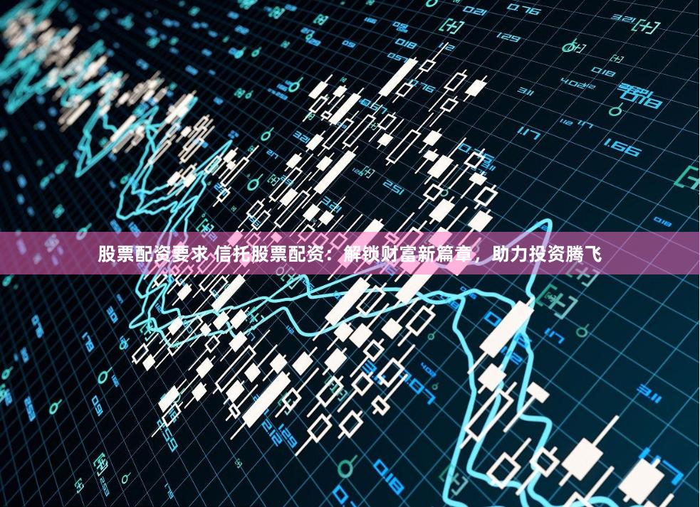 股票配资要求 信托股票配资：解锁财富新篇章，助力投资腾飞