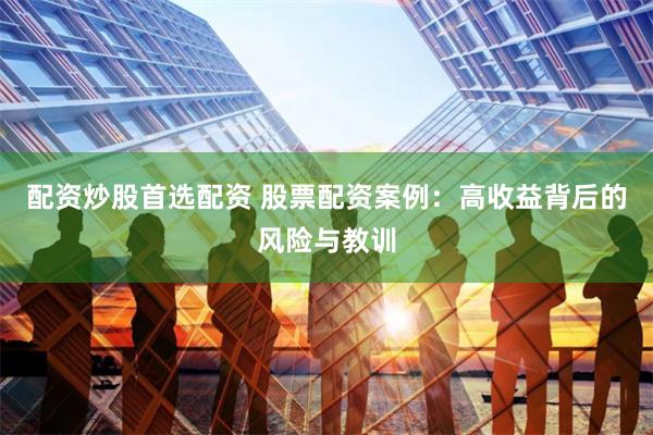 配资炒股首选配资 股票配资案例：高收益背后的风险与教训