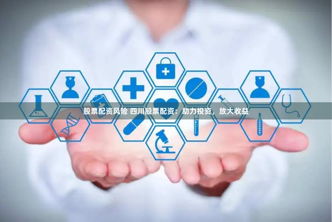 股票配资风险 四川股票配资：助力投资，放大收益