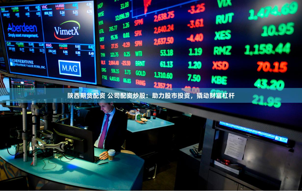 陕西期货配资 公司配资炒股：助力股市投资，撬动财富杠杆