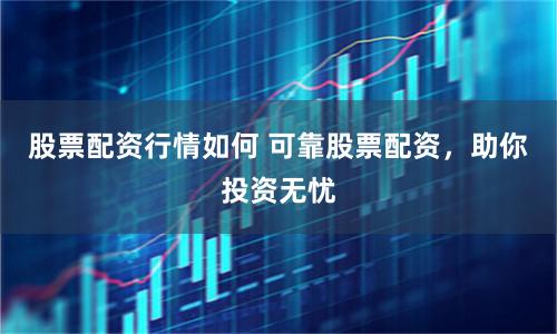 股票配资行情如何 可靠股票配资，助你投资无忧