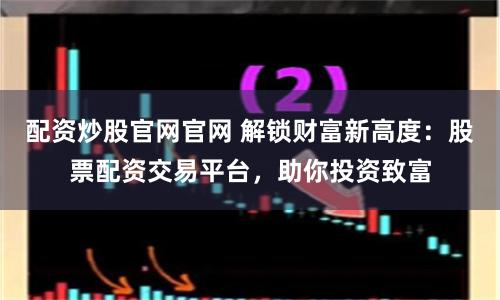 配资炒股官网官网 解锁财富新高度：股票配资交易平台，助你投资致富
