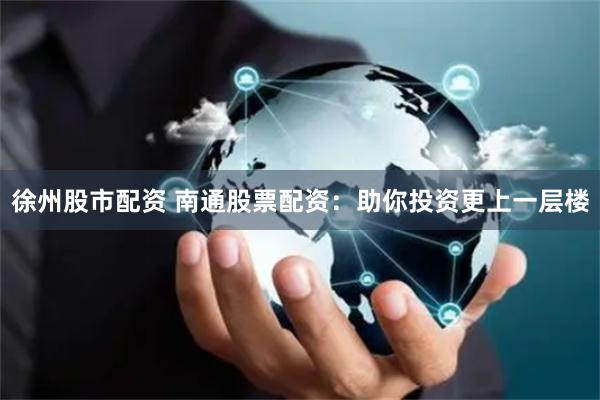 徐州股市配资 南通股票配资：助你投资更上一层楼