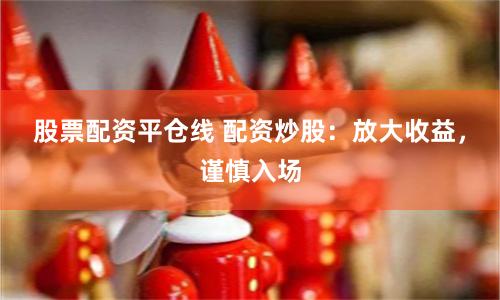 股票配资平仓线 配资炒股：放大收益，谨慎入场