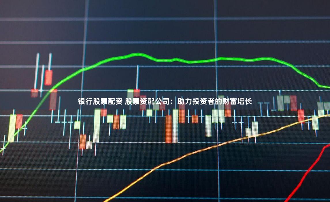 银行股票配资 股票资配公司：助力投资者的财富增长