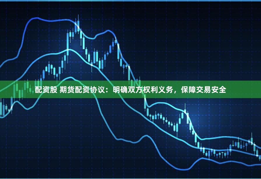 配资股 期货配资协议：明确双方权利义务，保障交易安全