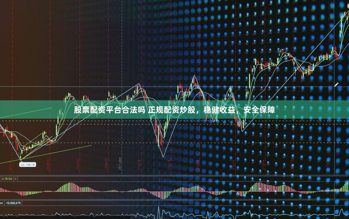 股票配资平台合法吗 正规配资炒股，稳健收益，安全保障