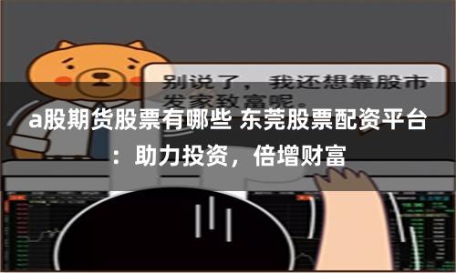 a股期货股票有哪些 东莞股票配资平台：助力投资，倍增财富