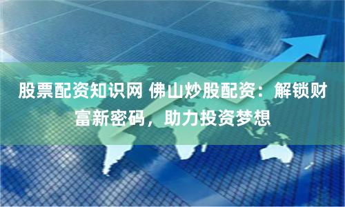 股票配资知识网 佛山炒股配资：解锁财富新密码，助力投资梦想