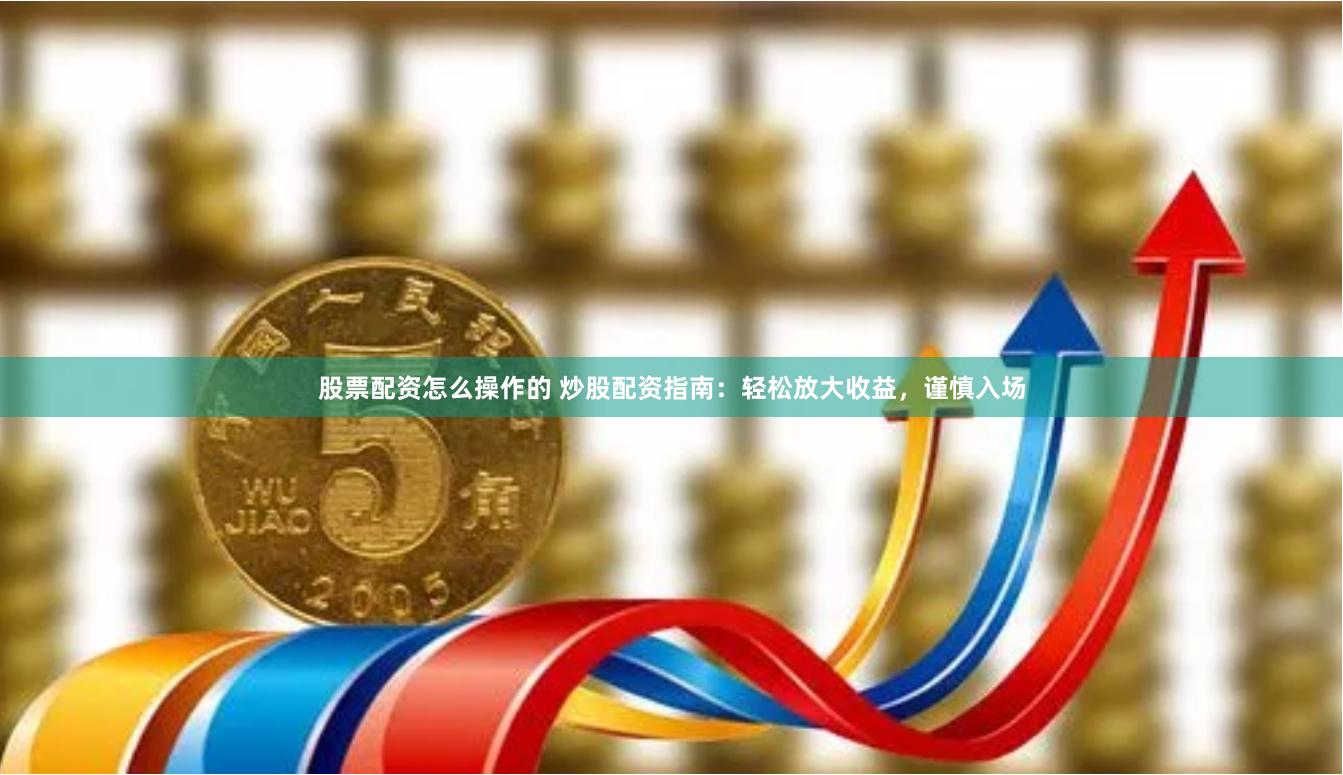 股票配资怎么操作的 炒股配资指南：轻松放大收益，谨慎入场
