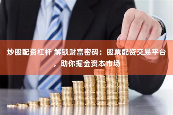炒股配资杠杆 解锁财富密码：股票配资交易平台，助你掘金资本市场