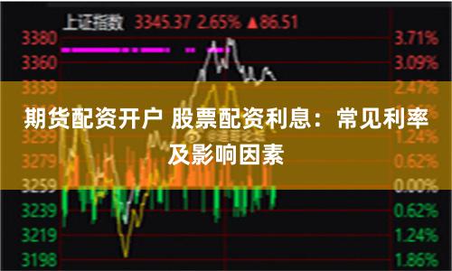 期货配资开户 股票配资利息：常见利率及影响因素