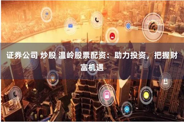 证券公司 炒股 温岭股票配资：助力投资，把握财富机遇