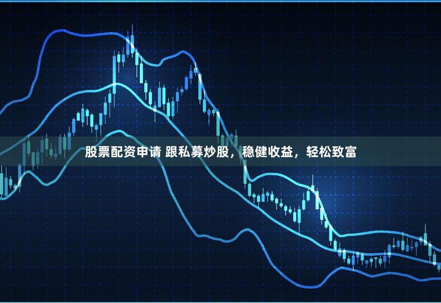 股票配资申请 跟私募炒股，稳健收益，轻松致富
