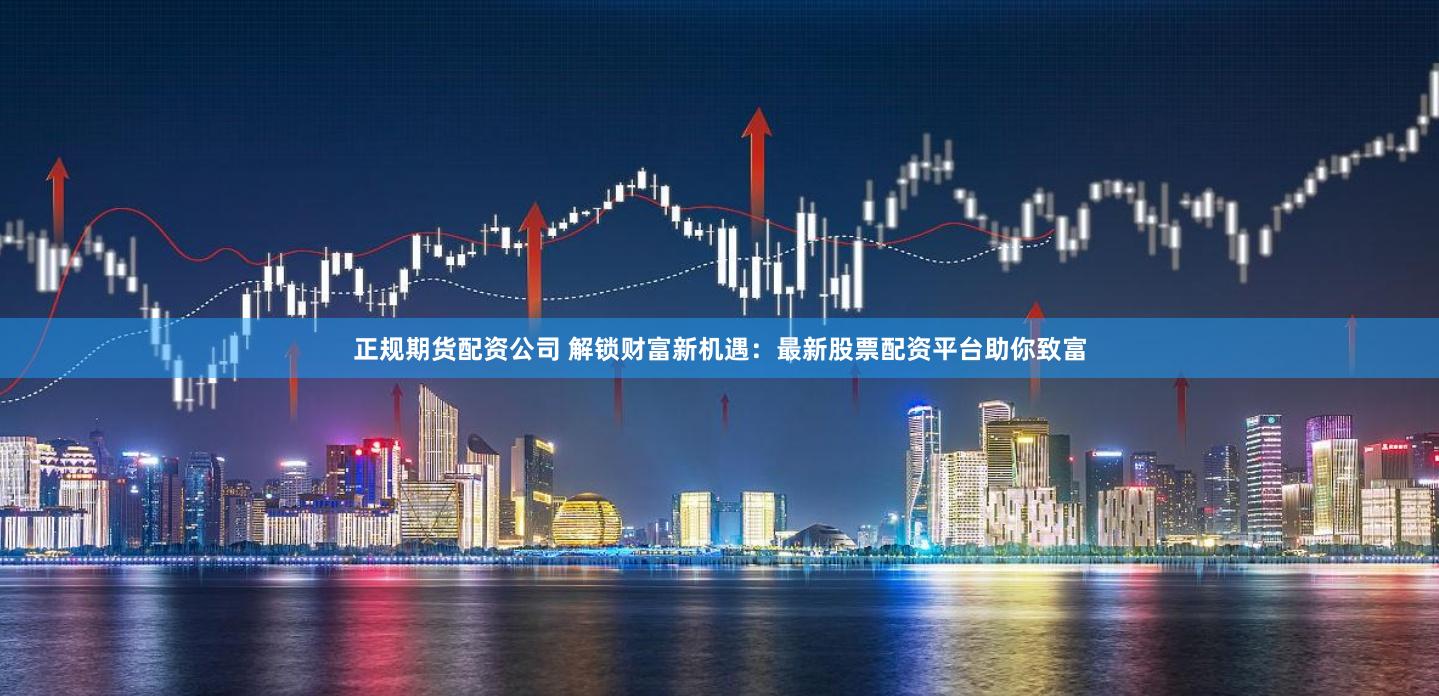 正规期货配资公司 解锁财富新机遇：最新股票配资平台助你致富