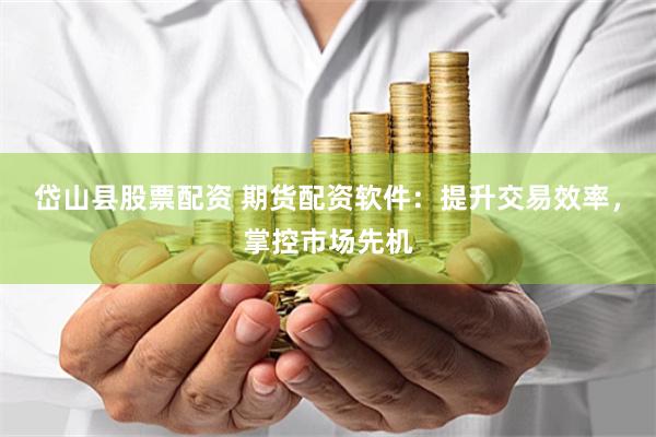 岱山县股票配资 期货配资软件：提升交易效率，掌控市场先机
