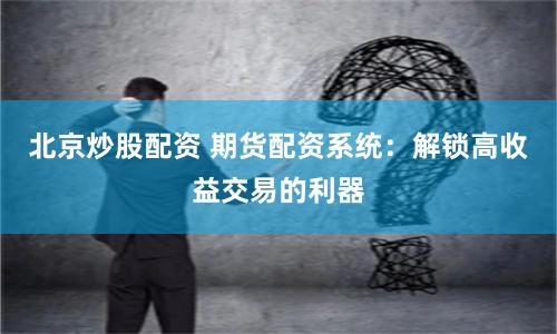 北京炒股配资 期货配资系统：解锁高收益交易的利器