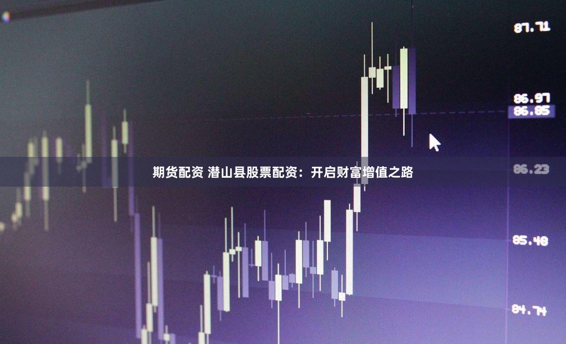 期货配资 潜山县股票配资：开启财富增值之路