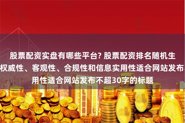 股票配资实盘有哪些平台? 股票配资排名随机生成含有中立性、权威性、客观性、合规性和信息实用性适合网站发布不超30字的标题