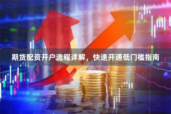 期货配资开户流程详解，快速开通低门槛指南