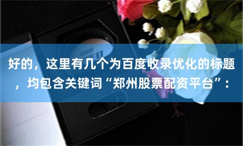 好的，这里有几个为百度收录优化的标题，均包含关键词“郑州股票配资平台”：