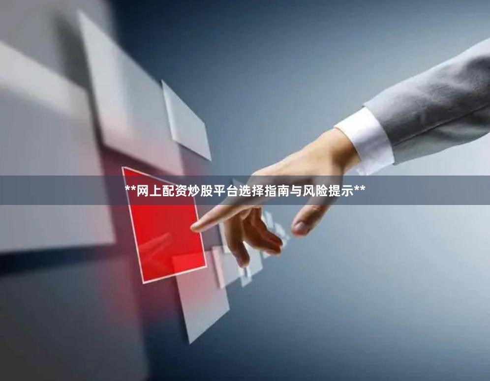 **网上配资炒股平台选择指南与风险提示**