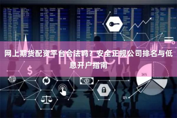 网上期货配资平台合法吗？安全正规公司排名与低息开户指南