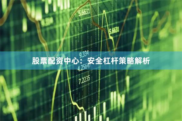 股票配资中心：安全杠杆策略解析