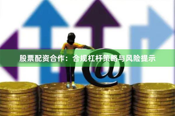 股票配资合作：合规杠杆策略与风险提示