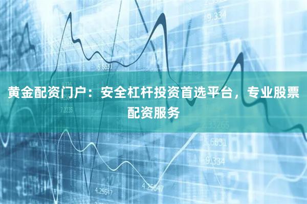 黄金配资门户：安全杠杆投资首选平台，专业股票配资服务