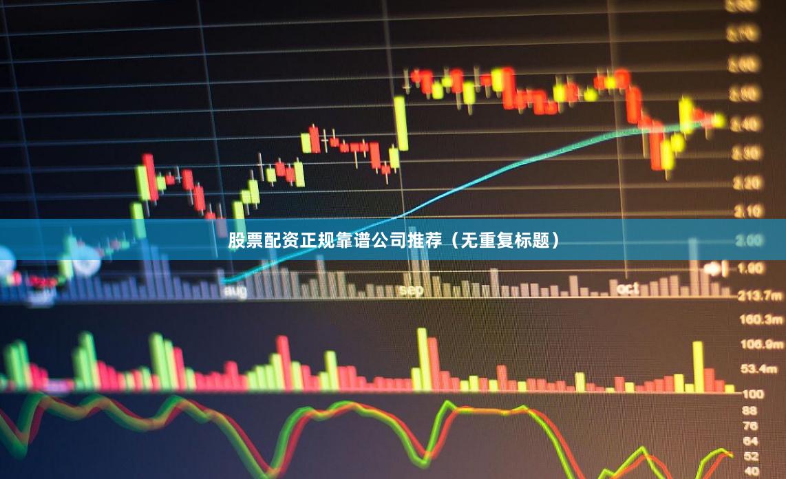 股票配资正规靠谱公司推荐（无重复标题）