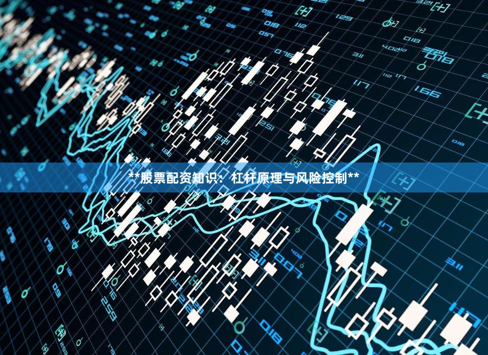 **股票配资知识：杠杆原理与风险控制**