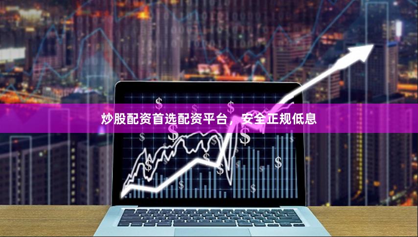 炒股配资首选配资平台，安全正规低息