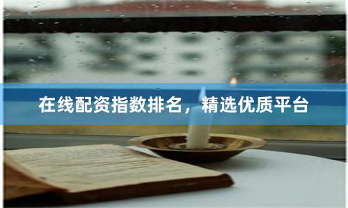 在线配资指数排名，精选优质平台